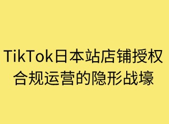 店鋪授權(quán)：TikTok日本站合規(guī)運營的隱形戰(zhàn)壕