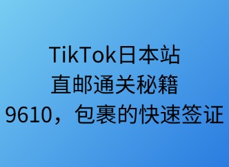 TikTok日本站直郵通關(guān)秘笈：9610，包裹的快速簽證