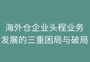 海外倉企業(yè)頭程業(yè)務發(fā)展的三重困局與破局
