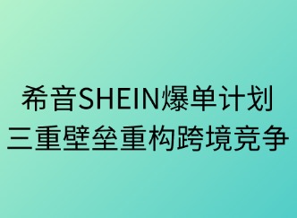 希音SHEIN爆單計(jì)劃：三重壁壘重構(gòu)跨境競(jìng)爭(zhēng)