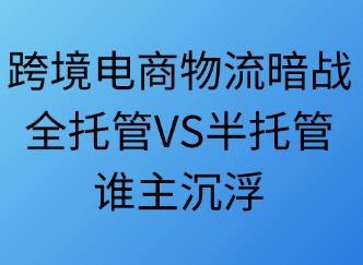 跨境電商物流：全托管VS半托管，誰主沉浮