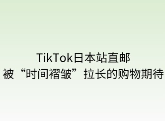 TikTok日本站直郵：被“時(shí)間褶皺”拉長的購物期待