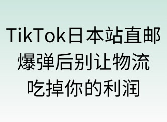 TikTok日本站直郵模式：爆單后別讓物流吃掉你的利潤(rùn)！