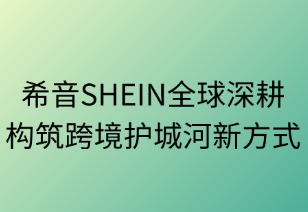 希音SHEIN全球深耕構(gòu)筑跨境護(hù)城河新方式