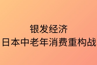 銀發(fā)經(jīng)濟：日本中老年消費重構戰(zhàn)