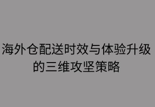 海外倉配送時效與體驗(yàn)升級的三維攻堅策略