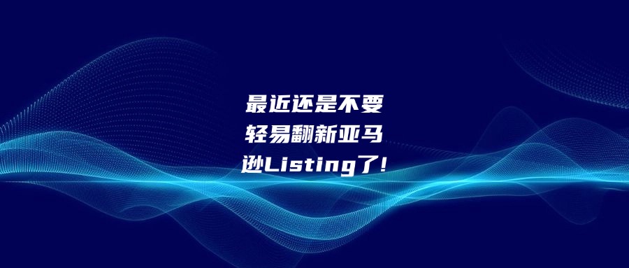 最近還是不要輕易翻新亞馬遜Listing了!