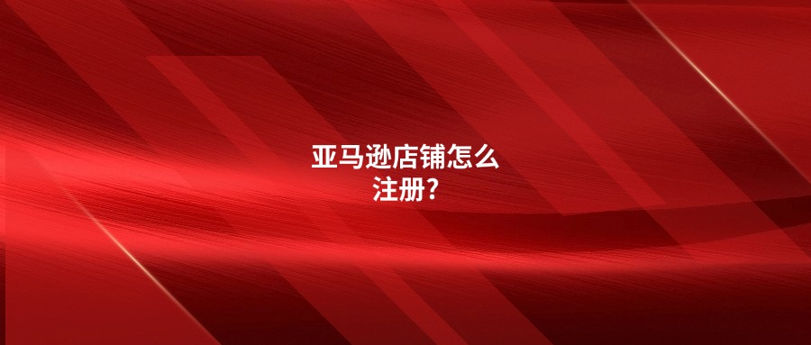 亞馬遜店鋪怎么注冊?