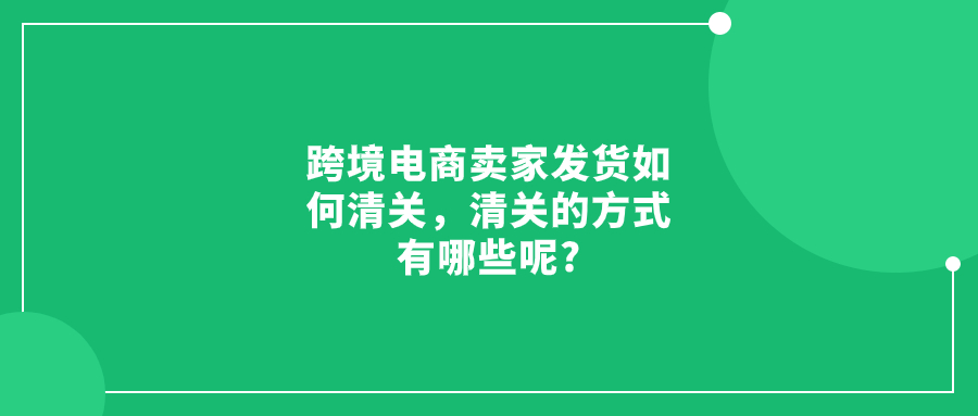 跨境電商賣家發(fā)貨如何清關(guān)，清關(guān)的方式有哪些呢?