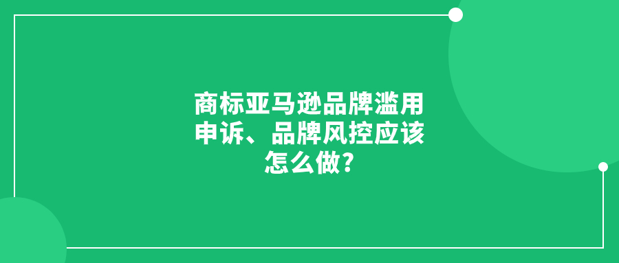 亞馬遜品牌濫用申訴、品牌風(fēng)控應(yīng)該怎么做?