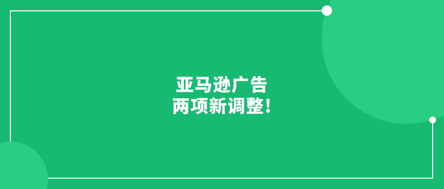 亞馬遜廣告兩項(xiàng)新調(diào)整!