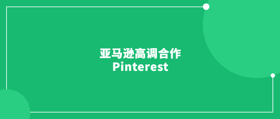 亞馬遜高調(diào)合作Pinterest，賣家的第二增長(zhǎng)曲線來(lái)了!