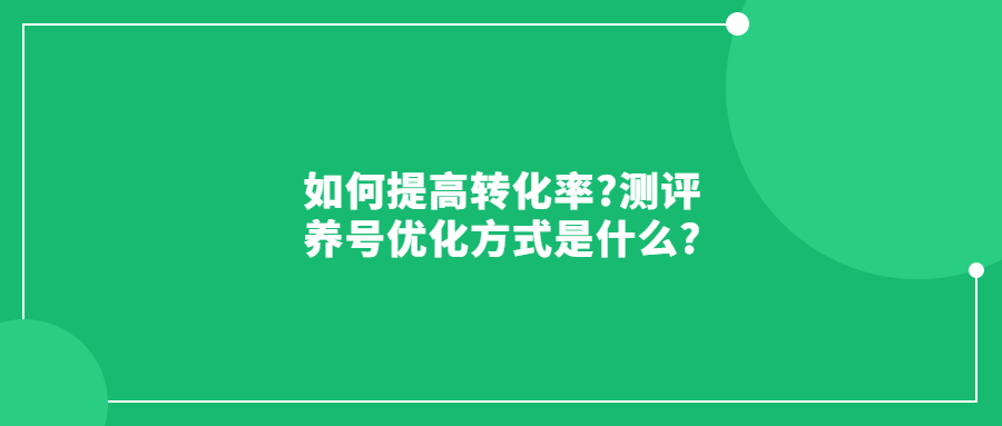 如何提高轉化率?測評養(yǎng)號優(yōu)化方式是什么?