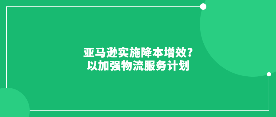 亞馬遜實(shí)施降本增效?以加強(qiáng)物流服務(wù)計(jì)劃