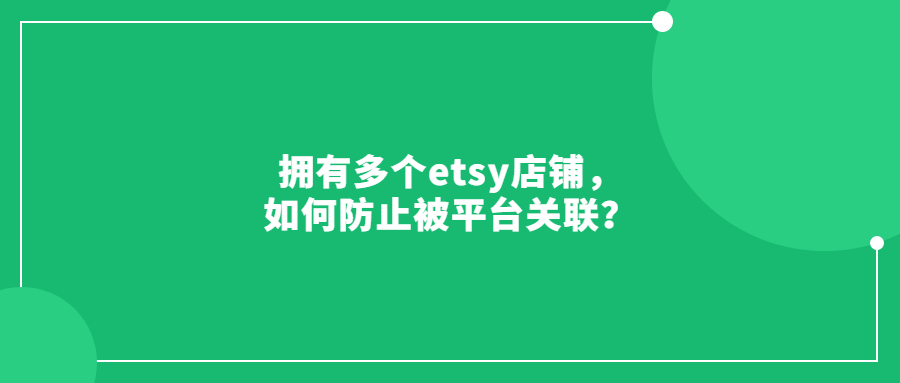 擁有多個(gè)etsy店鋪，如何防止被平臺(tái)關(guān)聯(lián)？