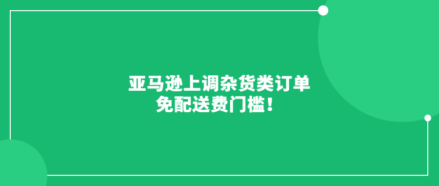 亞馬遜上調(diào)雜貨類訂單免配送費(fèi)門檻!6月19日起生效!