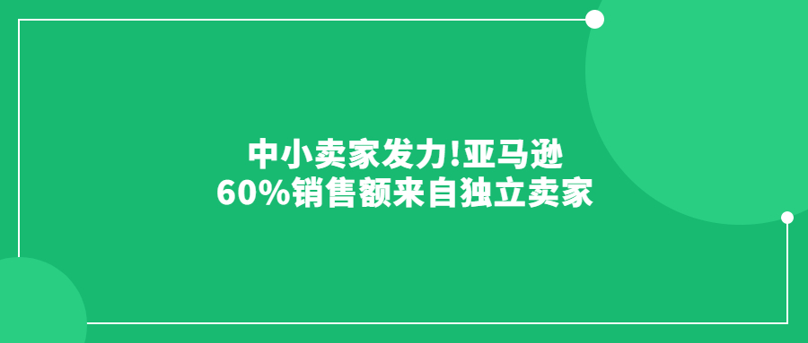 中小賣家發(fā)力!亞馬遜60%銷售額來(lái)自獨(dú)立賣家