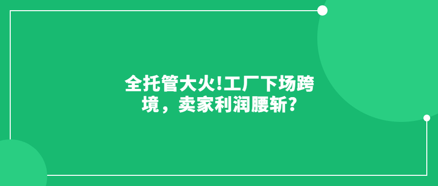 全托管大火!工廠下場(chǎng)跨境，賣家利潤(rùn)腰斬?