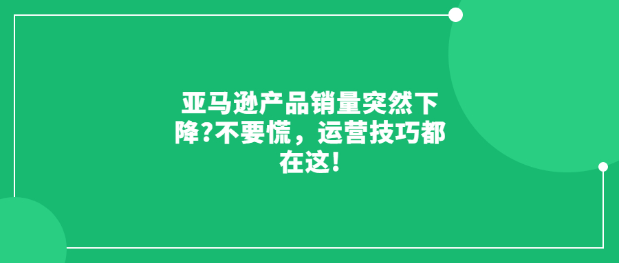 亞馬遜產(chǎn)品銷量突然下降?不要慌，運(yùn)營(yíng)技巧都在這!
