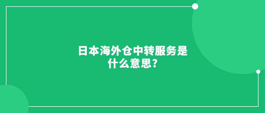 日本海外倉中轉(zhuǎn)服務(wù)是什么意思?