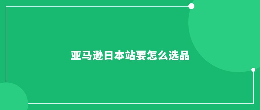 亞馬遜日本站要怎么選品：指南教你如何挑選熱銷商品