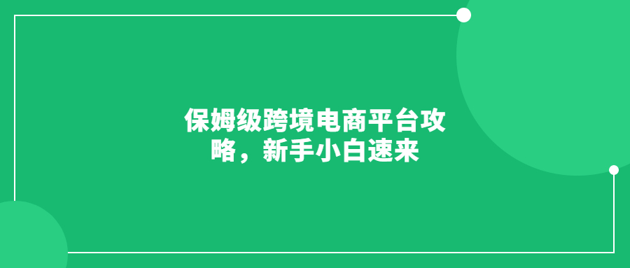 保姆級跨境電商平臺攻略，新手小白速來
