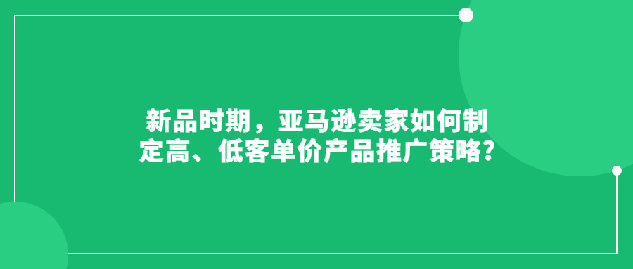新品時期，亞馬遜賣家如何制定高、低客單價產(chǎn)品推廣策略?