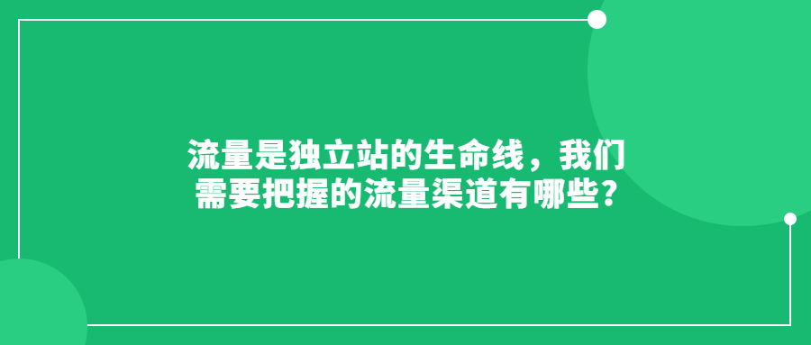 流量是獨立站的生命線，我們需要把握的流量渠道有哪些?