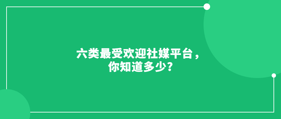 六類最受歡迎社媒平臺，你知道多少?
