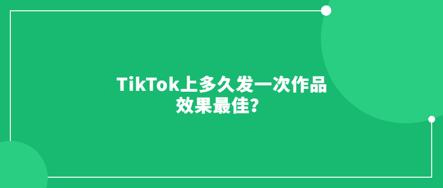 TikTok上多久發(fā)一次作品效果最佳？