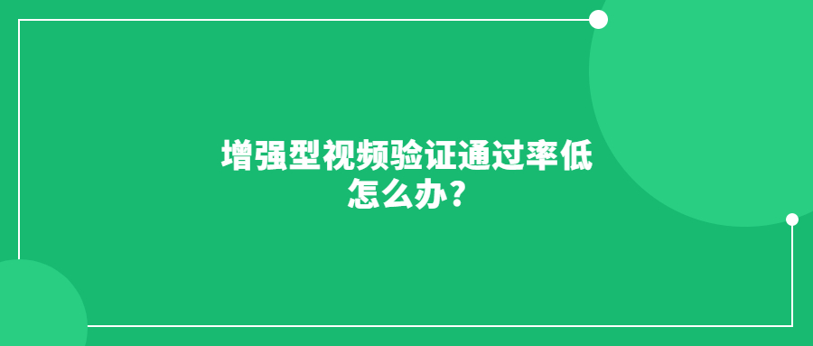 增強型視頻驗證通過率低怎么辦?