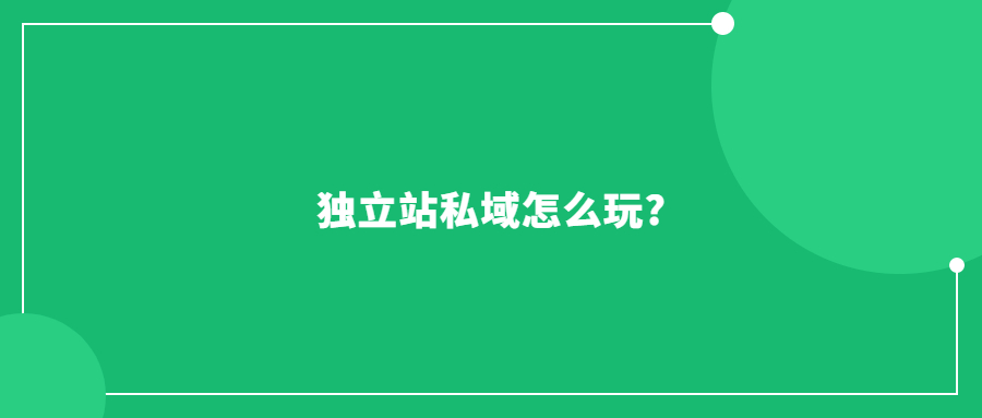 獨(dú)立站私域怎么玩?