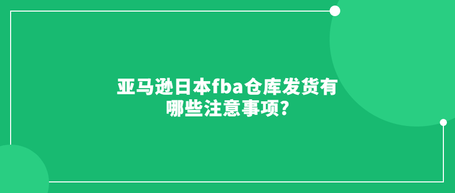 亞馬遜日本fba倉庫發(fā)貨有哪些注意事項(xiàng)?