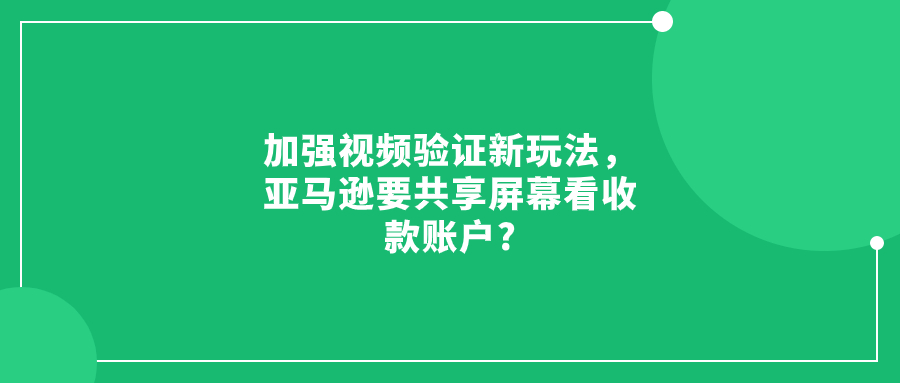 加強(qiáng)視頻驗(yàn)證新玩法，亞馬遜要共享屏幕看收款賬戶?
