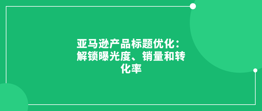 亞馬遜產(chǎn)品標(biāo)題優(yōu)化：解鎖曝光度、銷量和轉(zhuǎn)化率