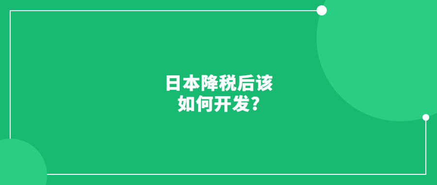 日本降稅后該如何開(kāi)發(fā)?帶你去看最真實(shí)的日本市場(chǎng)!