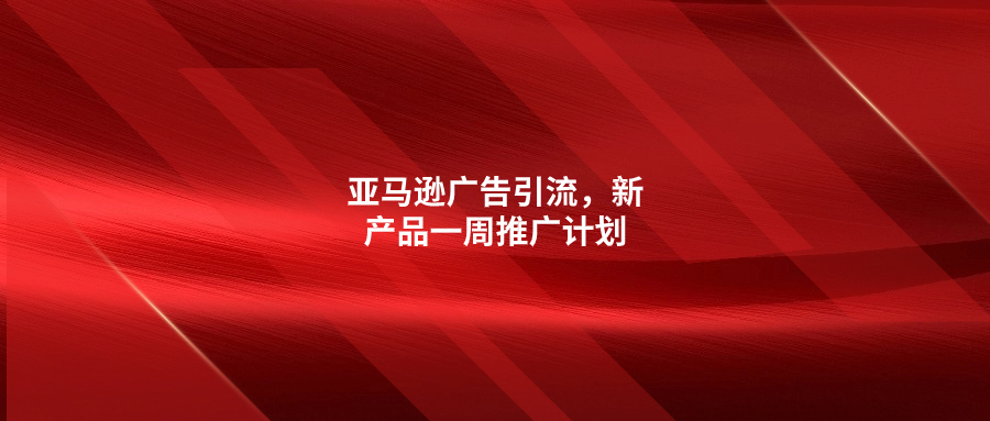 亞馬遜廣告引流，新產(chǎn)品一周推廣計(jì)劃