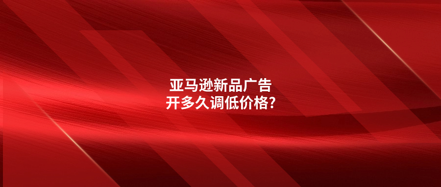 亞馬遜新品廣告開多久調(diào)低價格?