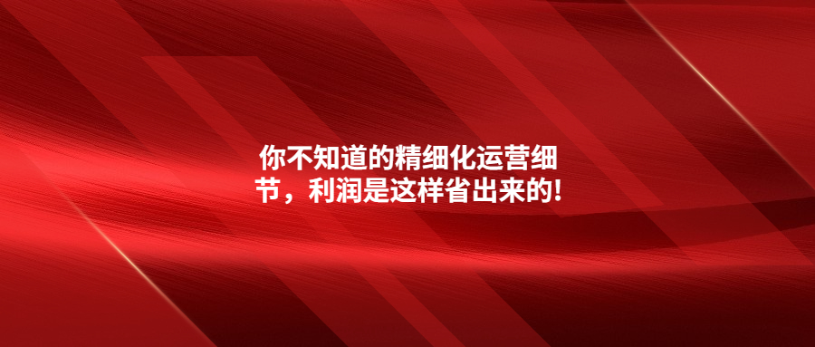 你不知道的精細(xì)化運(yùn)營細(xì)節(jié)，利潤是這樣省出來的!