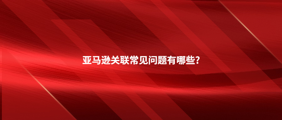 亞馬遜關(guān)聯(lián)常見(jiàn)問(wèn)題有哪些?