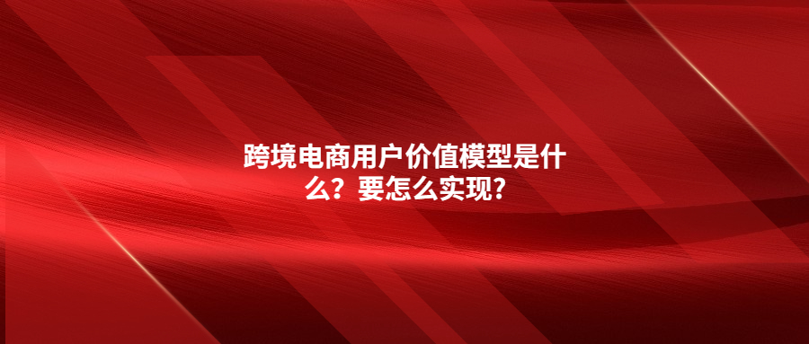 跨境電商用戶價(jià)值模型是什么？要怎么實(shí)現(xiàn)?