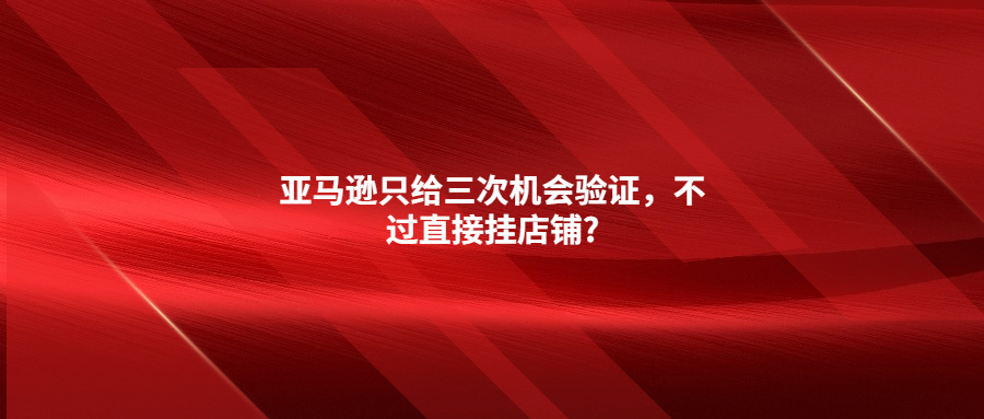 亞馬遜只給三次機(jī)會(huì)驗(yàn)證，不過(guò)直接掛店鋪?