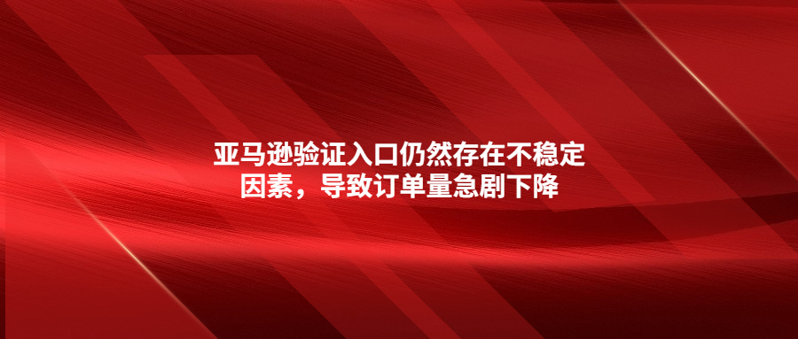 亞馬遜驗(yàn)證入口仍然存在不穩(wěn)定因素，導(dǎo)致訂單量急劇下降