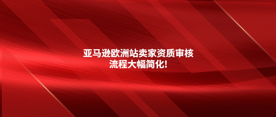 門檻降低!亞馬遜歐洲站賣家資質(zhì)審核流程大幅簡化!
