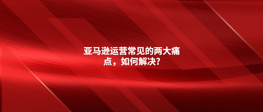 亞馬遜運(yùn)營常見的兩大痛點(diǎn)，如何解決?