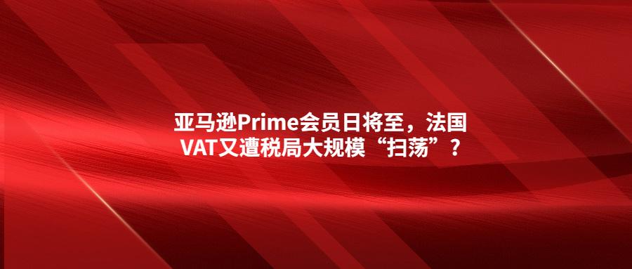 亞馬遜Prime會員日將至，法國VAT又遭稅局大規(guī)?！皰呤帯?