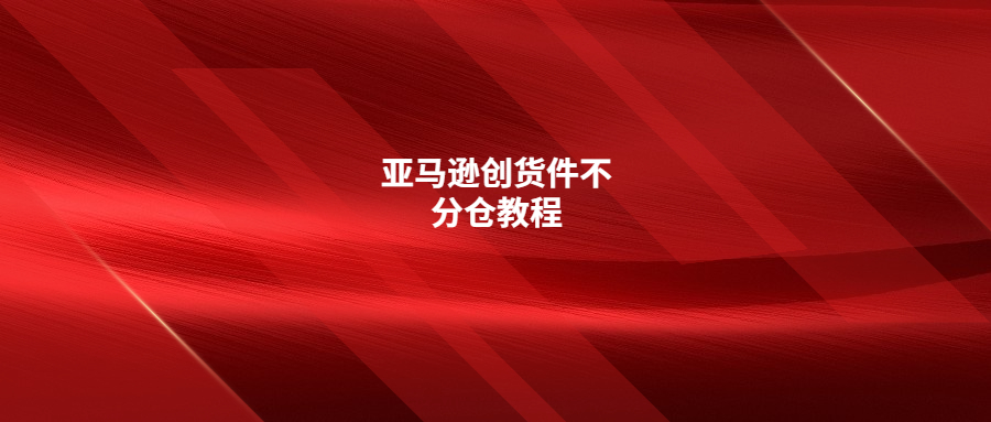 分享亞馬遜創(chuàng)貨件不分倉(cāng)實(shí)操教程(詳細(xì)步驟)