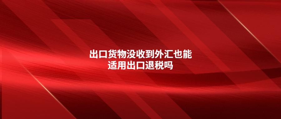 出口貨物沒收到外匯也能適用出口退稅嗎