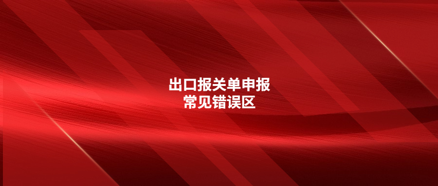 出口報關(guān)單申報常見錯誤區(qū)，你注意了嗎?
