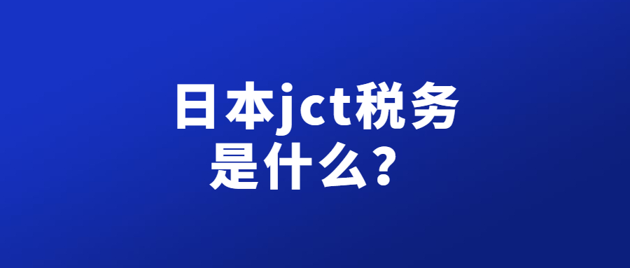日本JCT是什么意思? 目前注冊費用及申請要求具體有哪些?